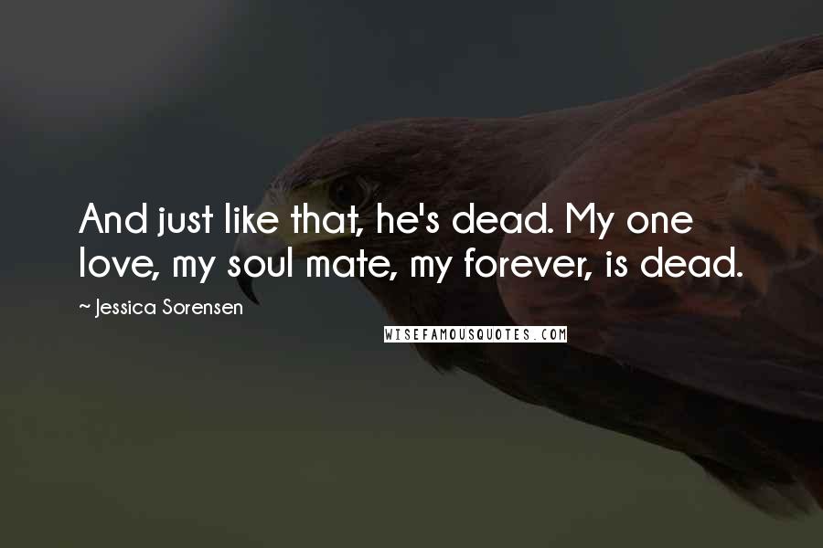 Jessica Sorensen Quotes: And just like that, he's dead. My one love, my soul mate, my forever, is dead.