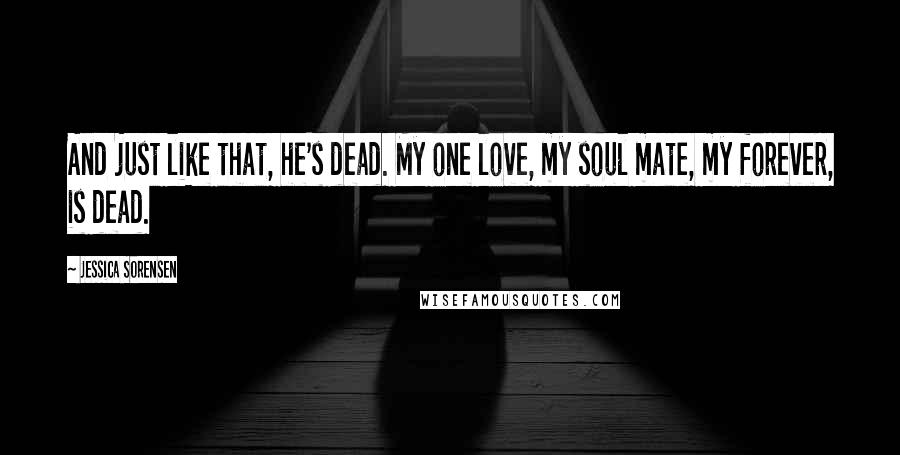 Jessica Sorensen Quotes: And just like that, he's dead. My one love, my soul mate, my forever, is dead.