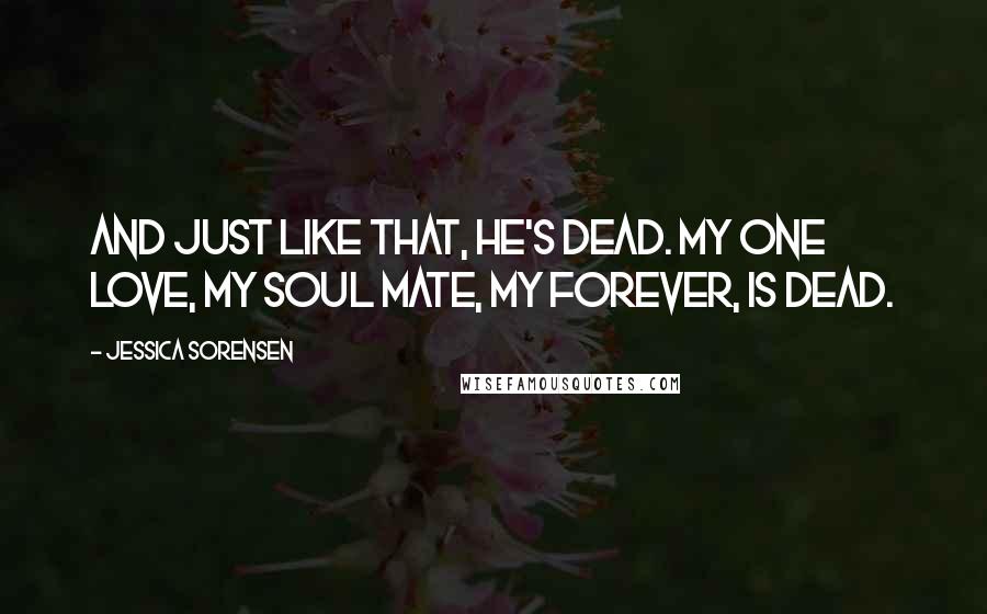 Jessica Sorensen Quotes: And just like that, he's dead. My one love, my soul mate, my forever, is dead.