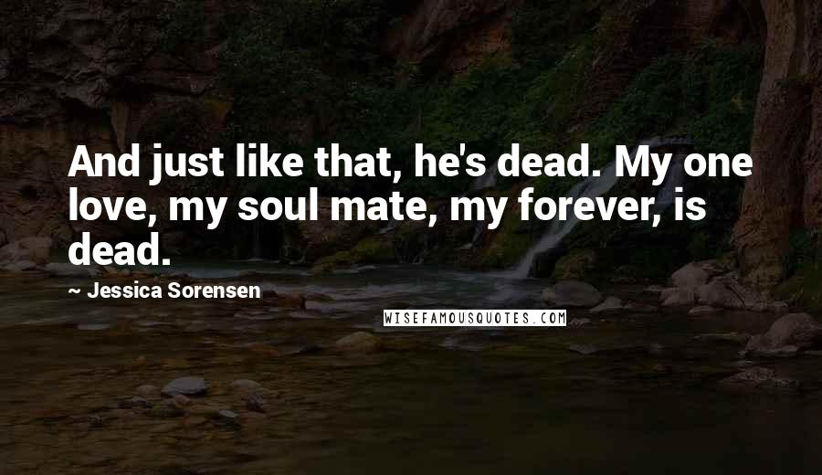 Jessica Sorensen Quotes: And just like that, he's dead. My one love, my soul mate, my forever, is dead.