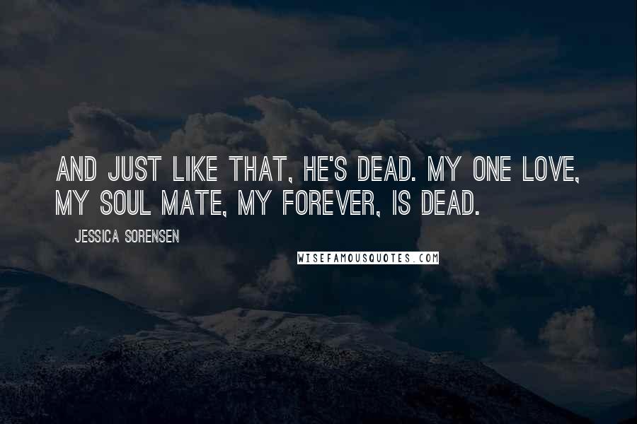 Jessica Sorensen Quotes: And just like that, he's dead. My one love, my soul mate, my forever, is dead.