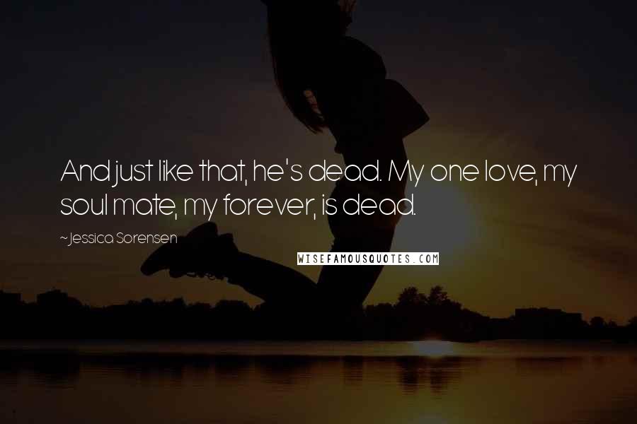Jessica Sorensen Quotes: And just like that, he's dead. My one love, my soul mate, my forever, is dead.