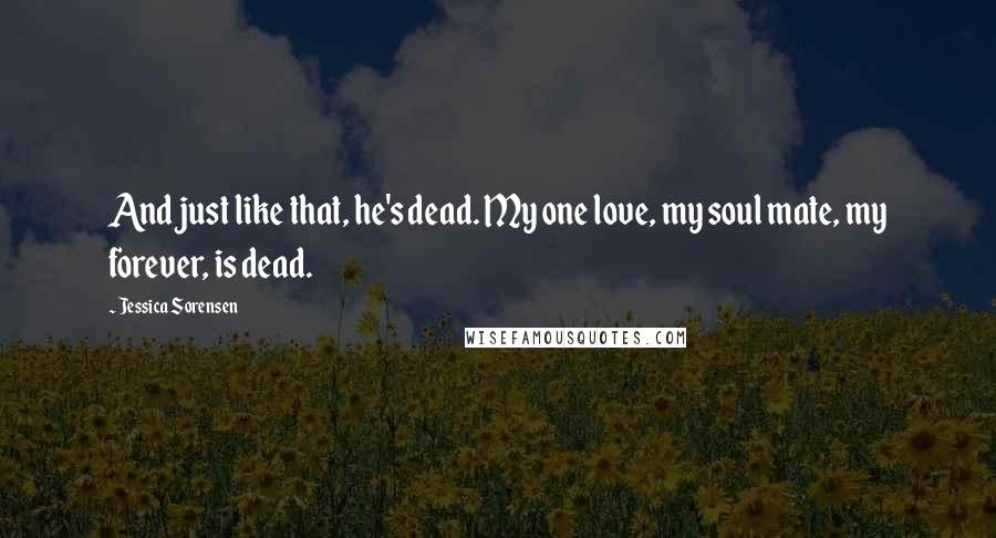 Jessica Sorensen Quotes: And just like that, he's dead. My one love, my soul mate, my forever, is dead.