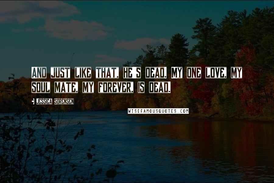 Jessica Sorensen Quotes: And just like that, he's dead. My one love, my soul mate, my forever, is dead.