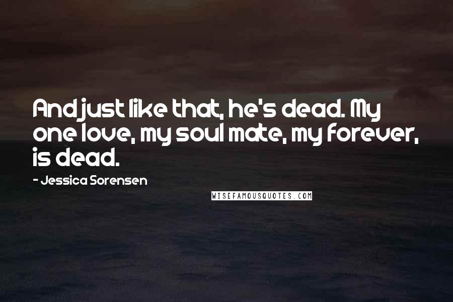 Jessica Sorensen Quotes: And just like that, he's dead. My one love, my soul mate, my forever, is dead.