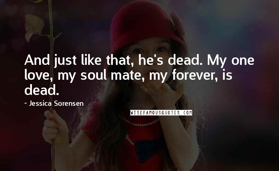 Jessica Sorensen Quotes: And just like that, he's dead. My one love, my soul mate, my forever, is dead.