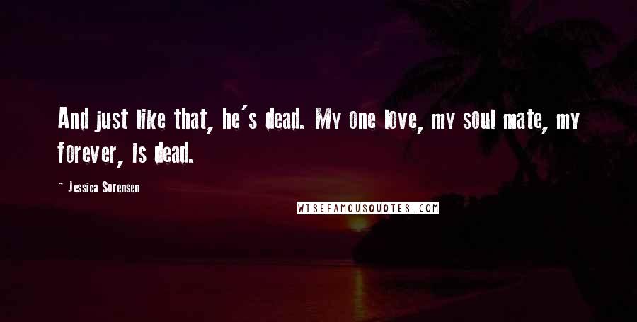 Jessica Sorensen Quotes: And just like that, he's dead. My one love, my soul mate, my forever, is dead.