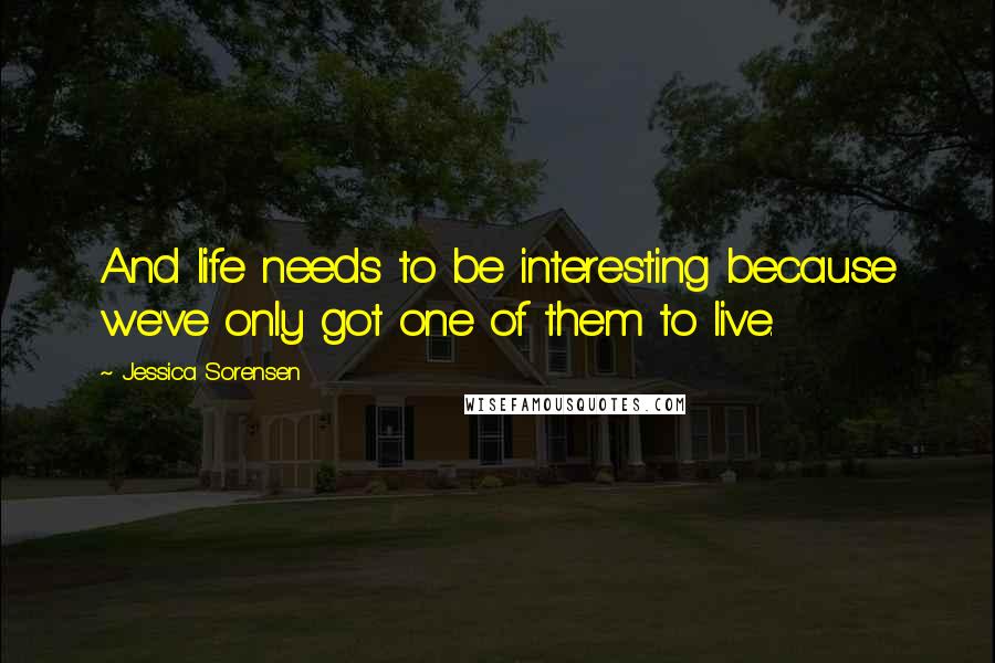 Jessica Sorensen Quotes: And life needs to be interesting because we've only got one of them to live.
