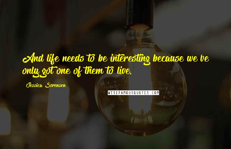 Jessica Sorensen Quotes: And life needs to be interesting because we've only got one of them to live.