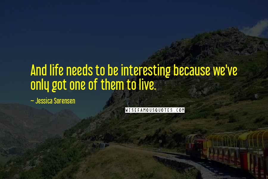Jessica Sorensen Quotes: And life needs to be interesting because we've only got one of them to live.