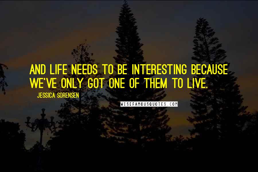 Jessica Sorensen Quotes: And life needs to be interesting because we've only got one of them to live.