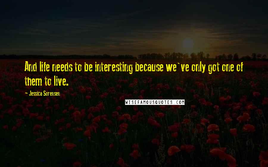 Jessica Sorensen Quotes: And life needs to be interesting because we've only got one of them to live.