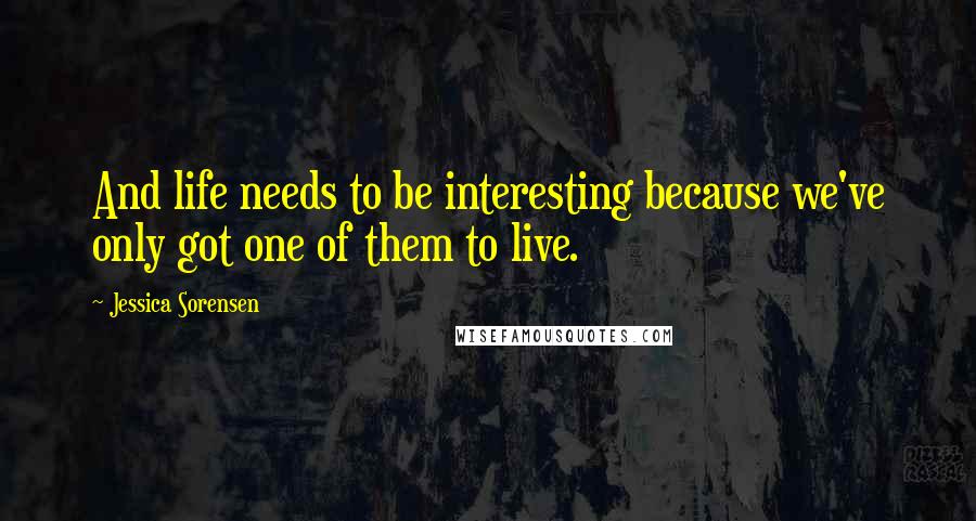 Jessica Sorensen Quotes: And life needs to be interesting because we've only got one of them to live.