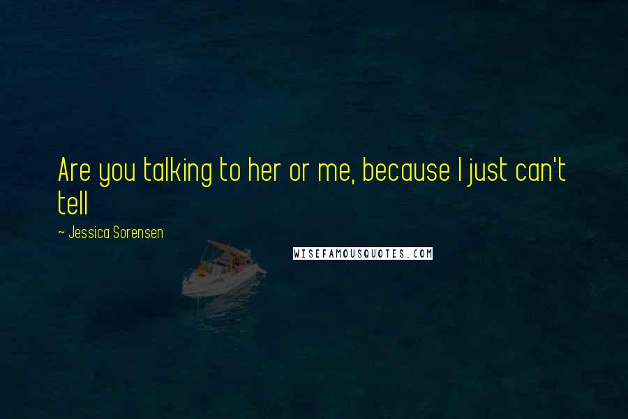 Jessica Sorensen Quotes: Are you talking to her or me, because I just can't tell