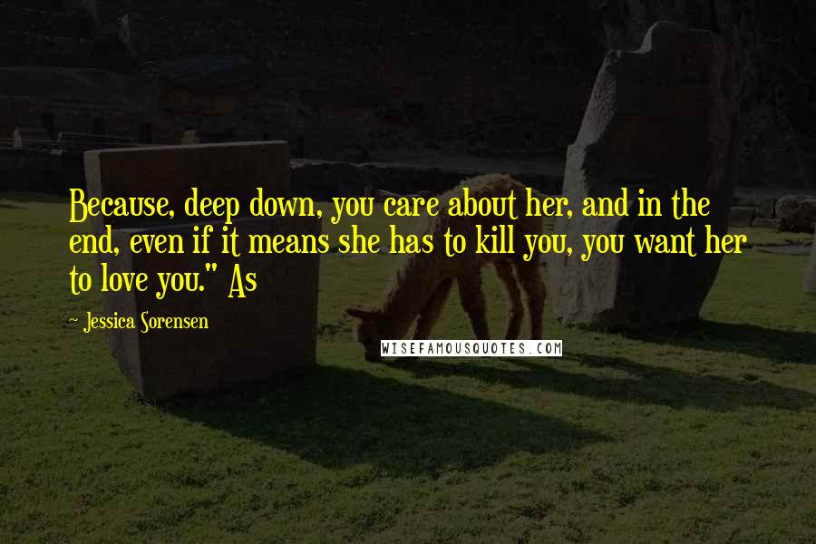 Jessica Sorensen Quotes: Because, deep down, you care about her, and in the end, even if it means she has to kill you, you want her to love you." As
