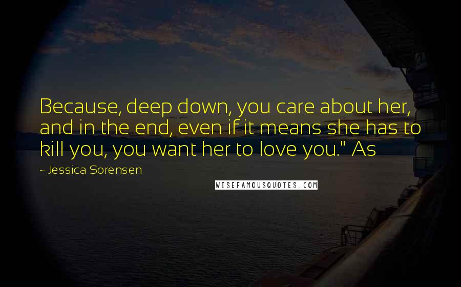 Jessica Sorensen Quotes: Because, deep down, you care about her, and in the end, even if it means she has to kill you, you want her to love you." As