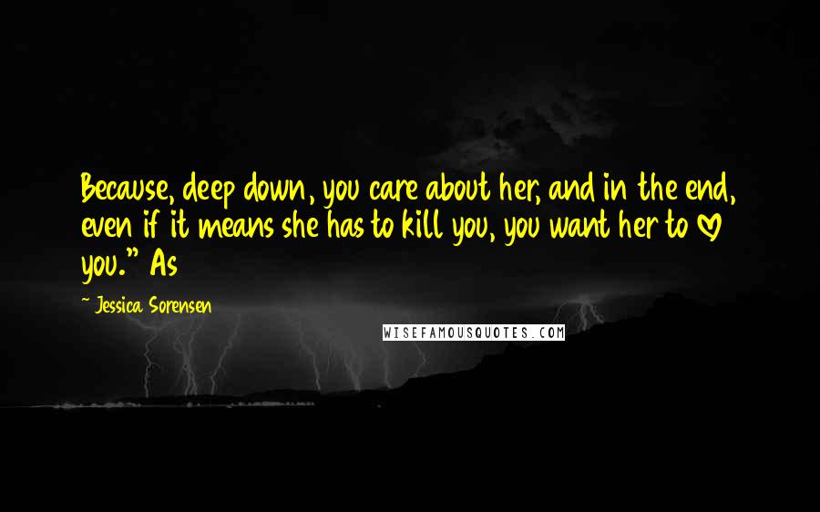 Jessica Sorensen Quotes: Because, deep down, you care about her, and in the end, even if it means she has to kill you, you want her to love you." As