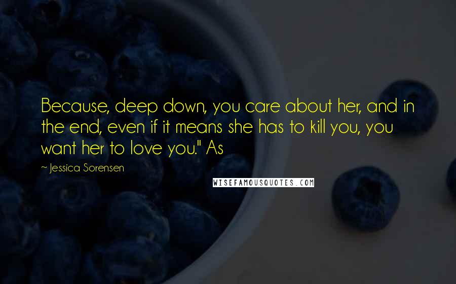 Jessica Sorensen Quotes: Because, deep down, you care about her, and in the end, even if it means she has to kill you, you want her to love you." As