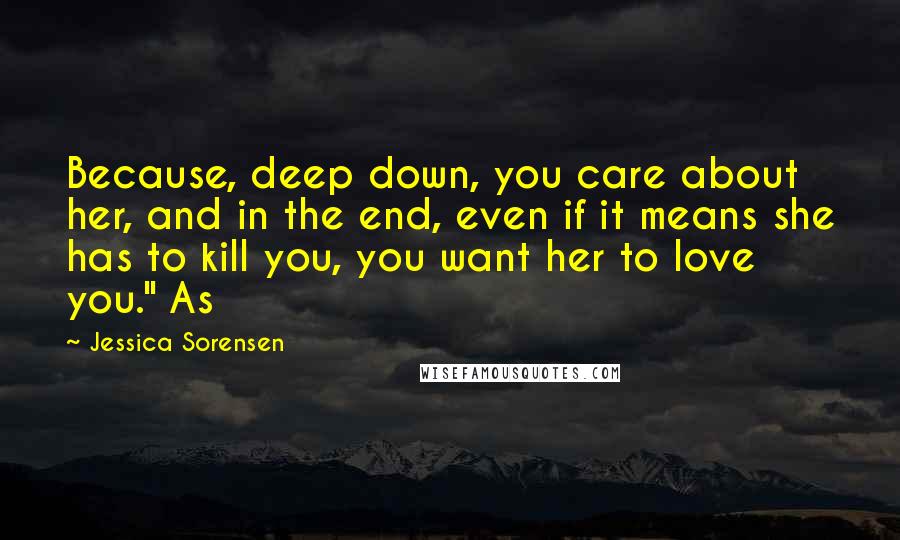 Jessica Sorensen Quotes: Because, deep down, you care about her, and in the end, even if it means she has to kill you, you want her to love you." As