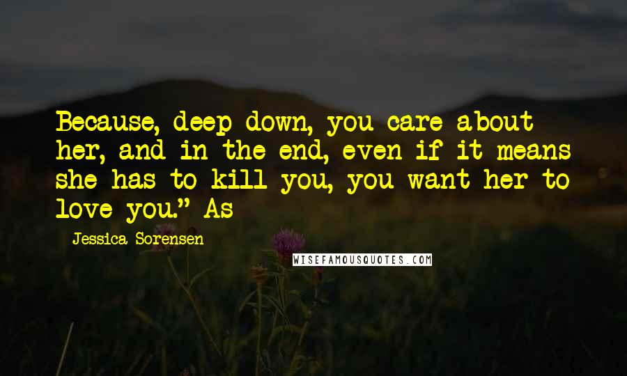 Jessica Sorensen Quotes: Because, deep down, you care about her, and in the end, even if it means she has to kill you, you want her to love you." As