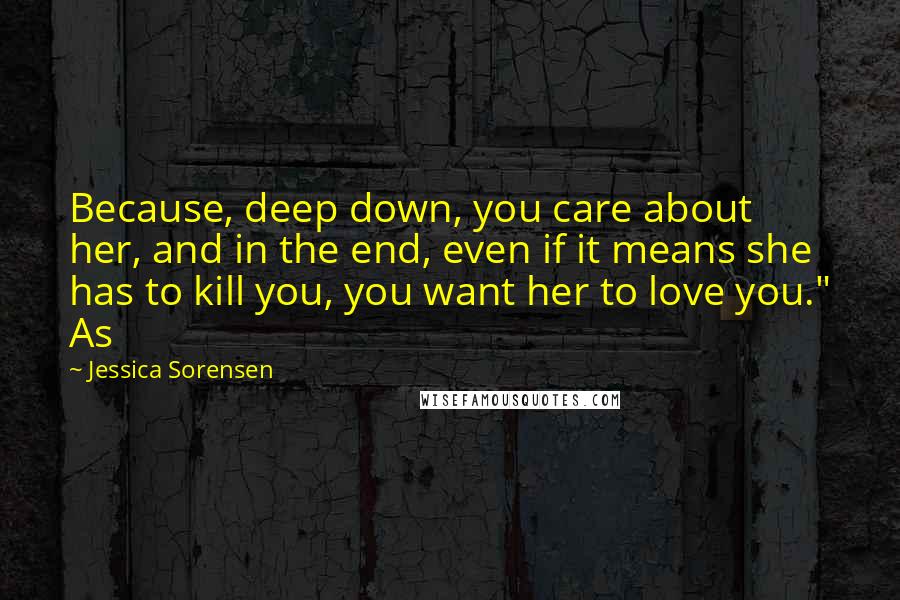 Jessica Sorensen Quotes: Because, deep down, you care about her, and in the end, even if it means she has to kill you, you want her to love you." As