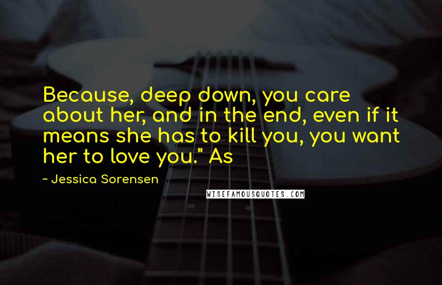 Jessica Sorensen Quotes: Because, deep down, you care about her, and in the end, even if it means she has to kill you, you want her to love you." As