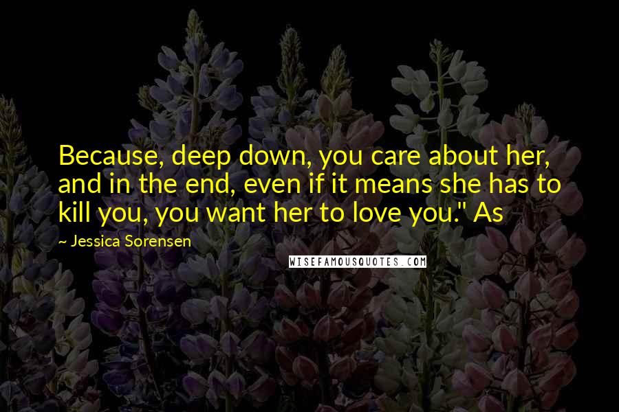 Jessica Sorensen Quotes: Because, deep down, you care about her, and in the end, even if it means she has to kill you, you want her to love you." As