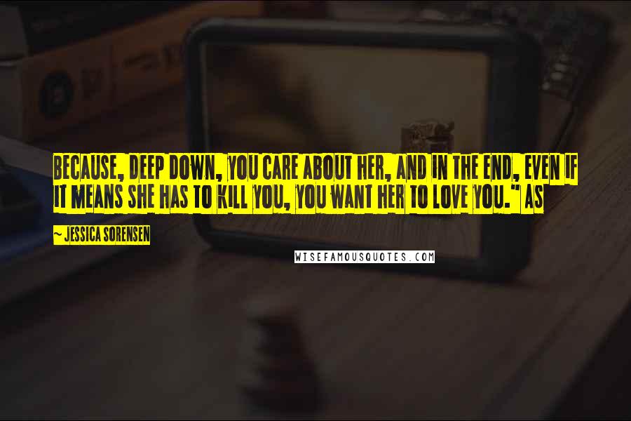 Jessica Sorensen Quotes: Because, deep down, you care about her, and in the end, even if it means she has to kill you, you want her to love you." As