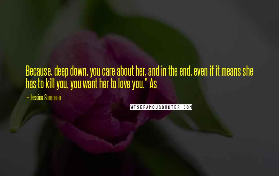 Jessica Sorensen Quotes: Because, deep down, you care about her, and in the end, even if it means she has to kill you, you want her to love you." As