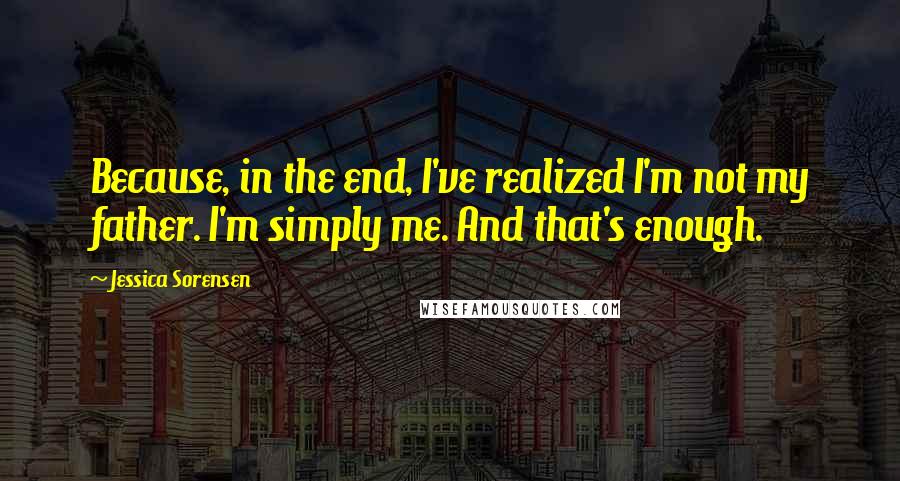 Jessica Sorensen Quotes: Because, in the end, I've realized I'm not my father. I'm simply me. And that's enough.