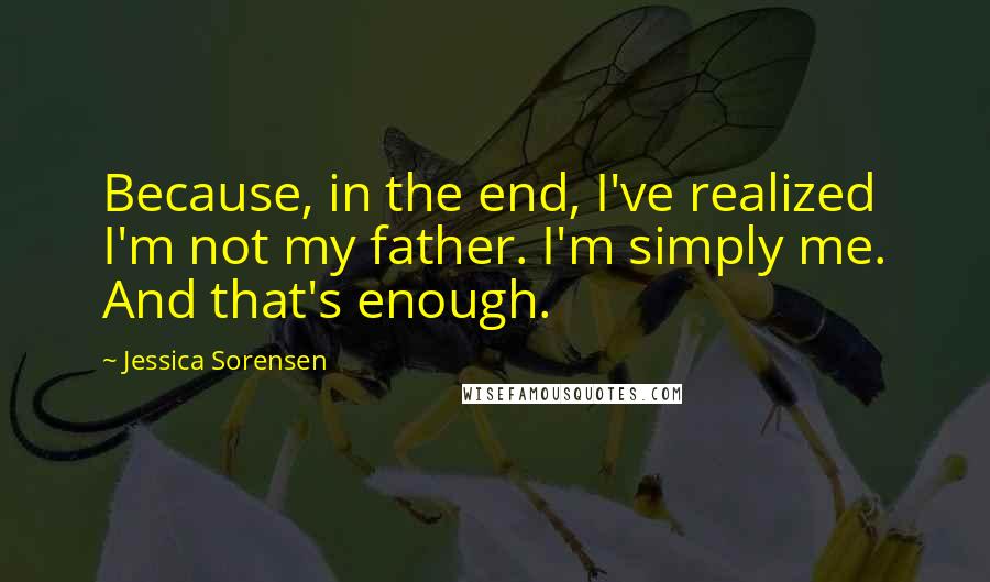 Jessica Sorensen Quotes: Because, in the end, I've realized I'm not my father. I'm simply me. And that's enough.