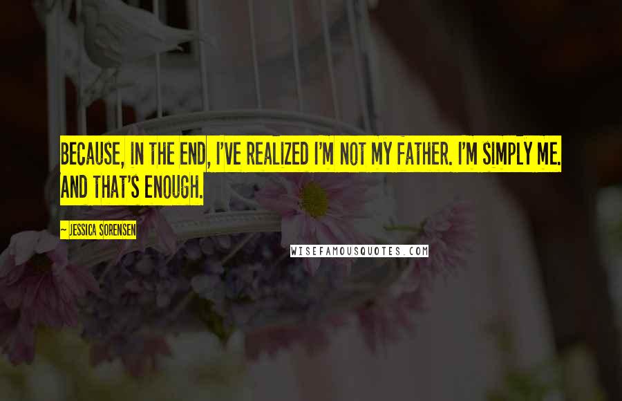 Jessica Sorensen Quotes: Because, in the end, I've realized I'm not my father. I'm simply me. And that's enough.