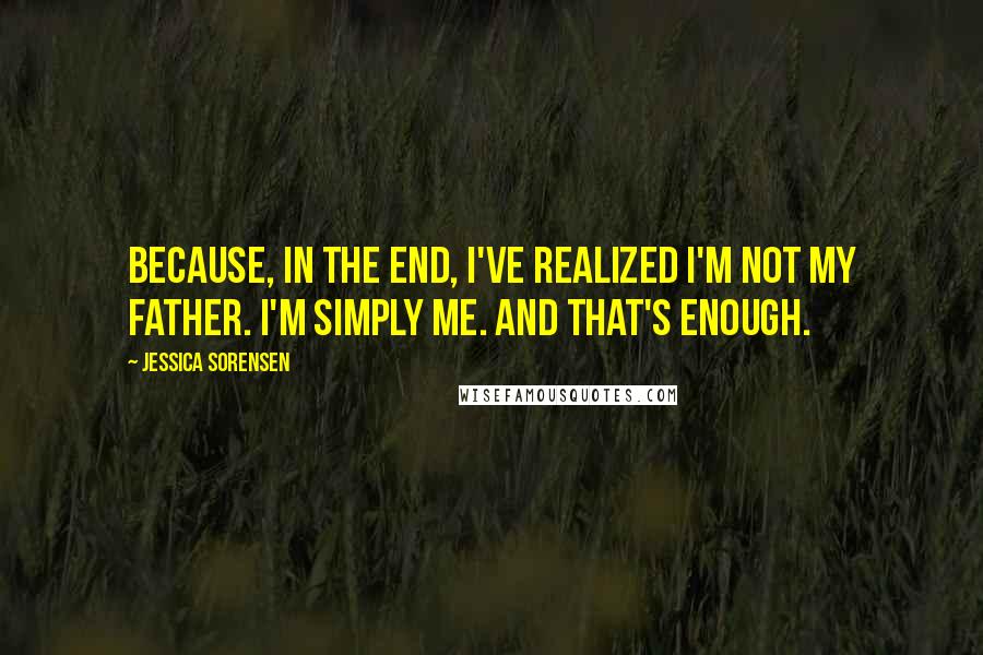 Jessica Sorensen Quotes: Because, in the end, I've realized I'm not my father. I'm simply me. And that's enough.