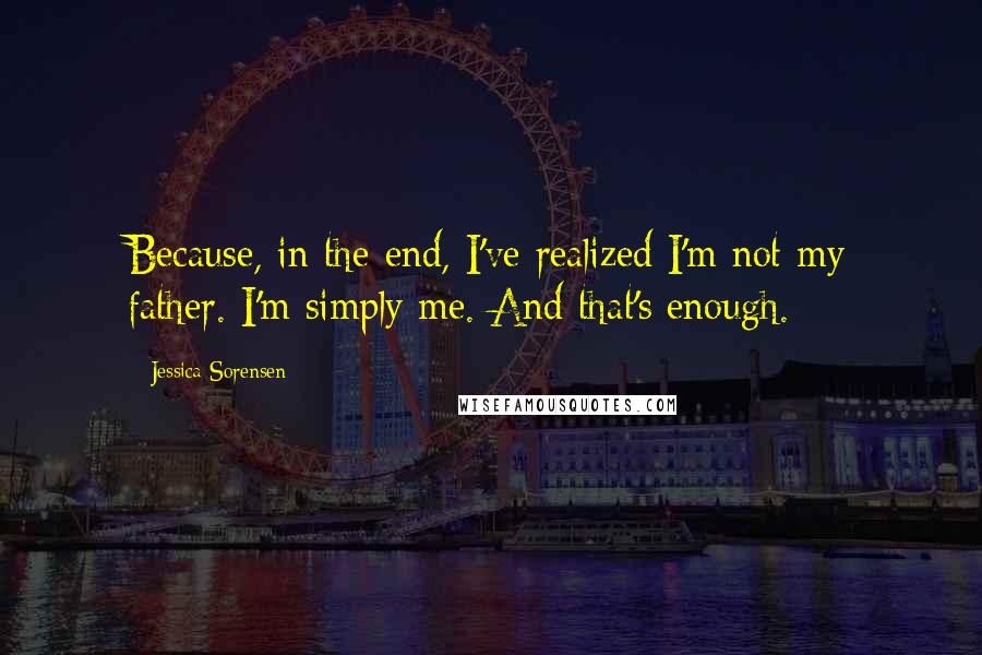 Jessica Sorensen Quotes: Because, in the end, I've realized I'm not my father. I'm simply me. And that's enough.