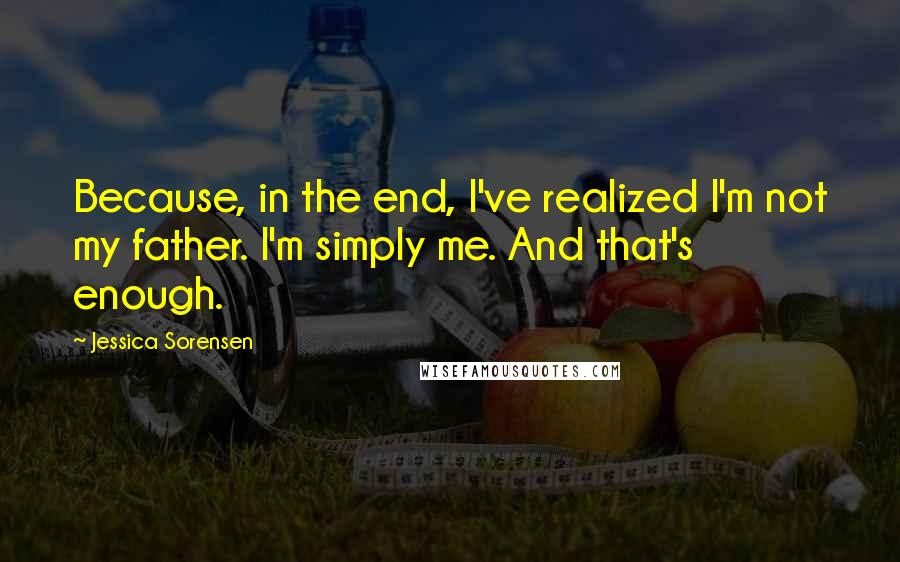 Jessica Sorensen Quotes: Because, in the end, I've realized I'm not my father. I'm simply me. And that's enough.