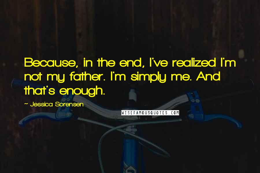 Jessica Sorensen Quotes: Because, in the end, I've realized I'm not my father. I'm simply me. And that's enough.