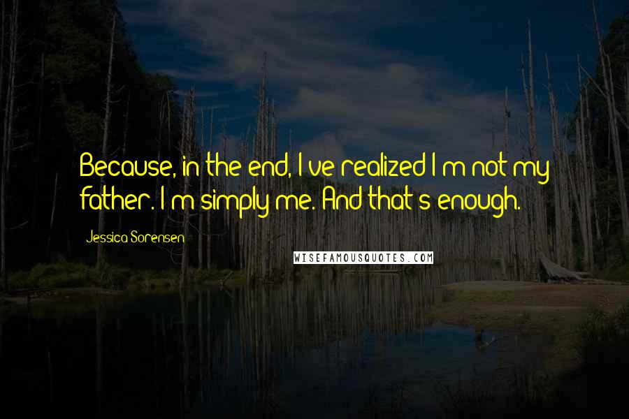 Jessica Sorensen Quotes: Because, in the end, I've realized I'm not my father. I'm simply me. And that's enough.