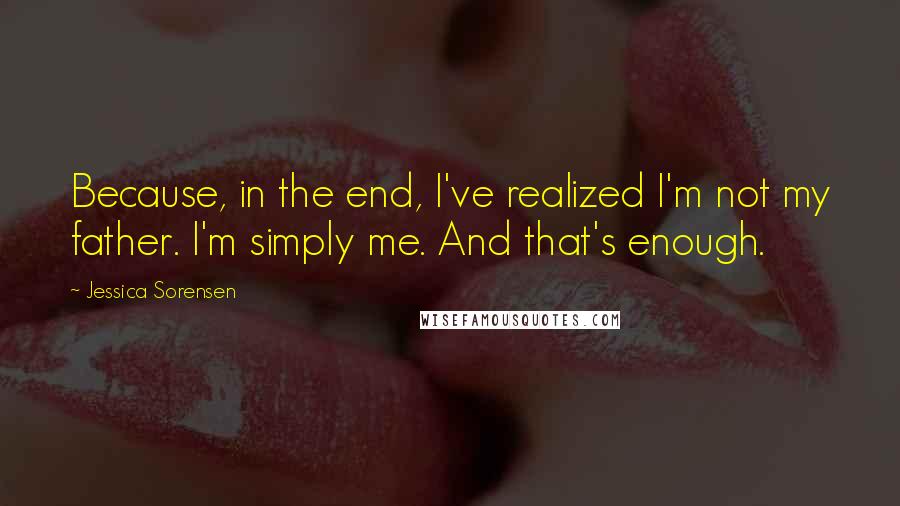 Jessica Sorensen Quotes: Because, in the end, I've realized I'm not my father. I'm simply me. And that's enough.