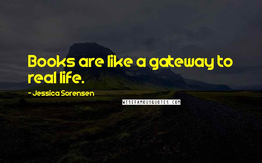 Jessica Sorensen Quotes: Books are like a gateway to real life.