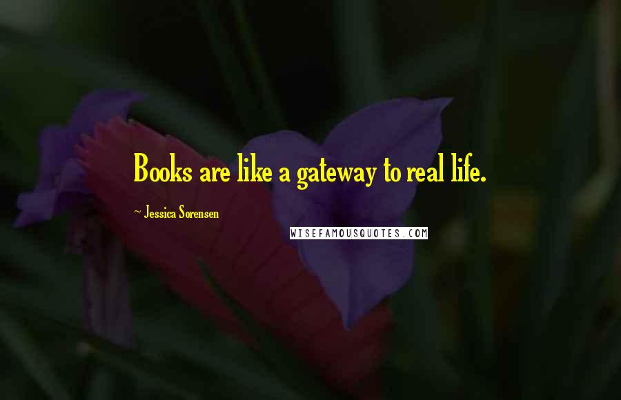 Jessica Sorensen Quotes: Books are like a gateway to real life.