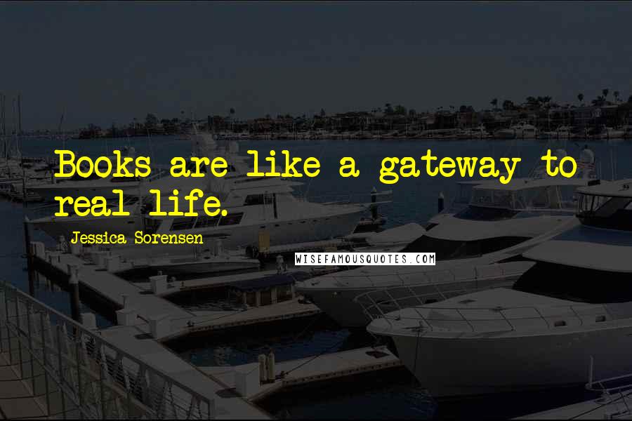 Jessica Sorensen Quotes: Books are like a gateway to real life.