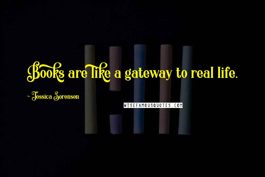 Jessica Sorensen Quotes: Books are like a gateway to real life.