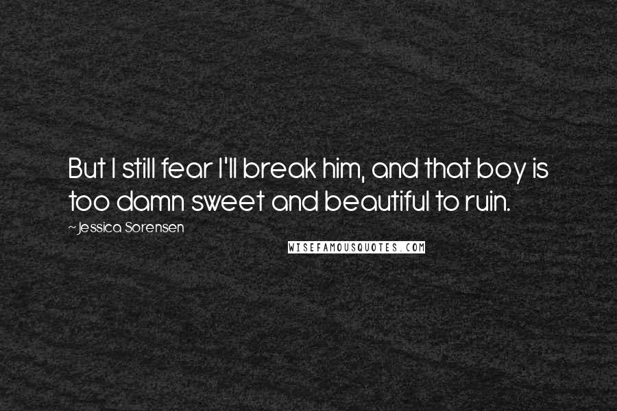 Jessica Sorensen Quotes: But I still fear I'll break him, and that boy is too damn sweet and beautiful to ruin.