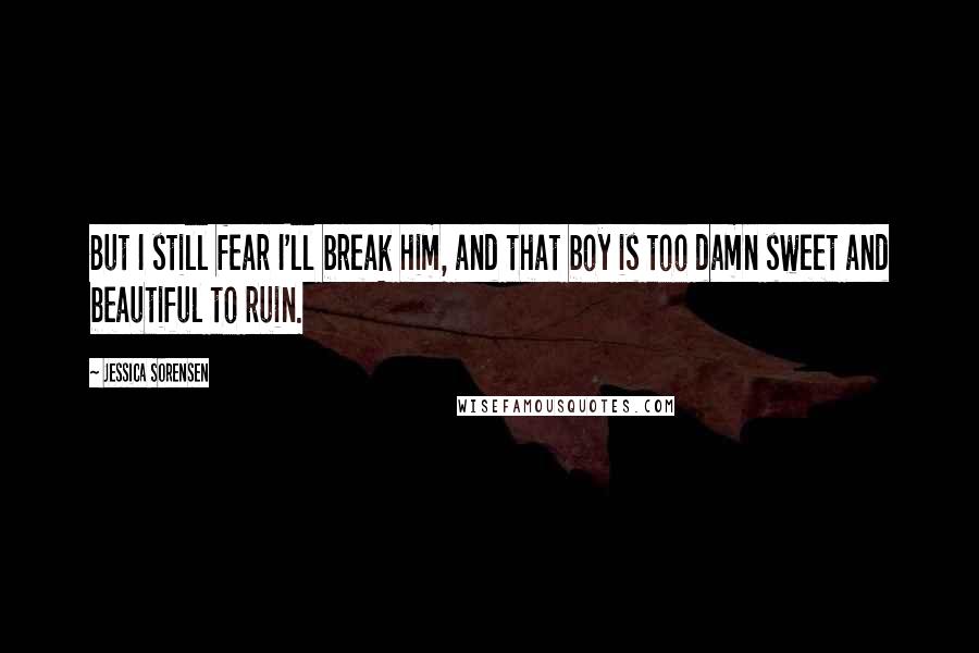 Jessica Sorensen Quotes: But I still fear I'll break him, and that boy is too damn sweet and beautiful to ruin.