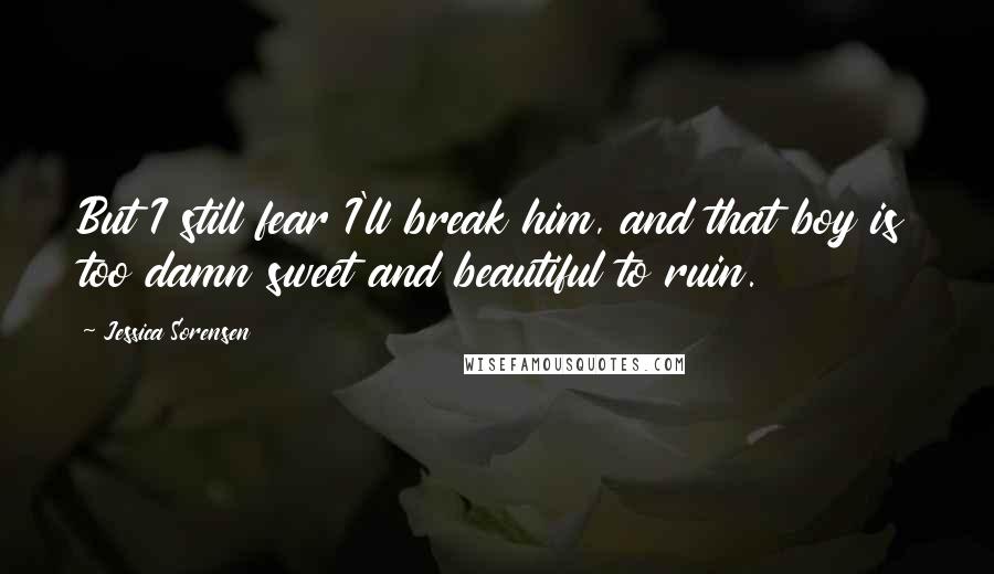 Jessica Sorensen Quotes: But I still fear I'll break him, and that boy is too damn sweet and beautiful to ruin.