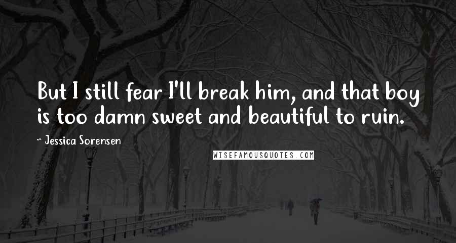 Jessica Sorensen Quotes: But I still fear I'll break him, and that boy is too damn sweet and beautiful to ruin.