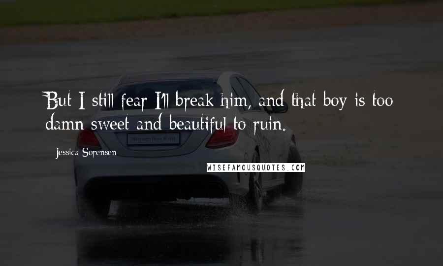 Jessica Sorensen Quotes: But I still fear I'll break him, and that boy is too damn sweet and beautiful to ruin.