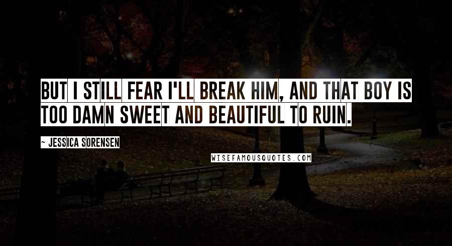 Jessica Sorensen Quotes: But I still fear I'll break him, and that boy is too damn sweet and beautiful to ruin.