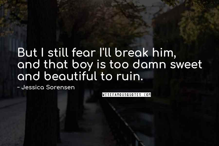 Jessica Sorensen Quotes: But I still fear I'll break him, and that boy is too damn sweet and beautiful to ruin.