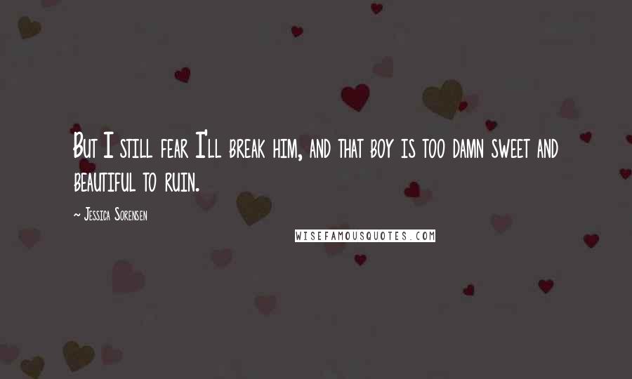 Jessica Sorensen Quotes: But I still fear I'll break him, and that boy is too damn sweet and beautiful to ruin.